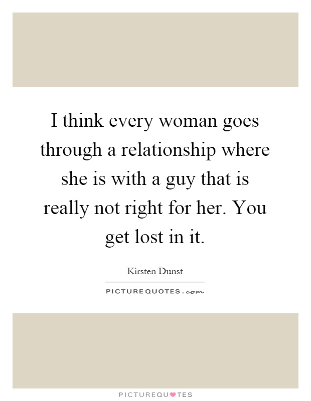 I think every woman goes through a relationship where she is with a guy that is really not right for her. You get lost in it Picture Quote #1