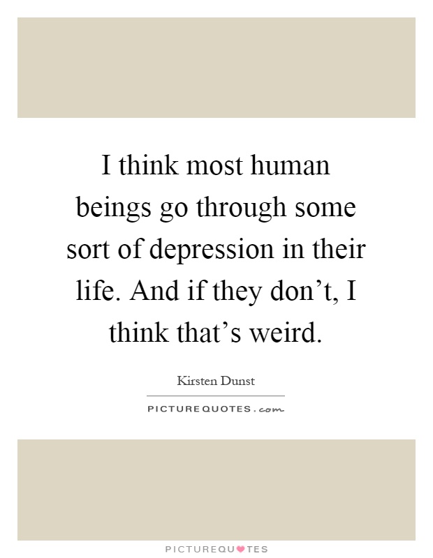 I think most human beings go through some sort of depression in their life. And if they don't, I think that's weird Picture Quote #1