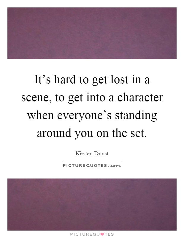 It's hard to get lost in a scene, to get into a character when everyone's standing around you on the set Picture Quote #1