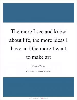 The more I see and know about life, the more ideas I have and the more I want to make art Picture Quote #1