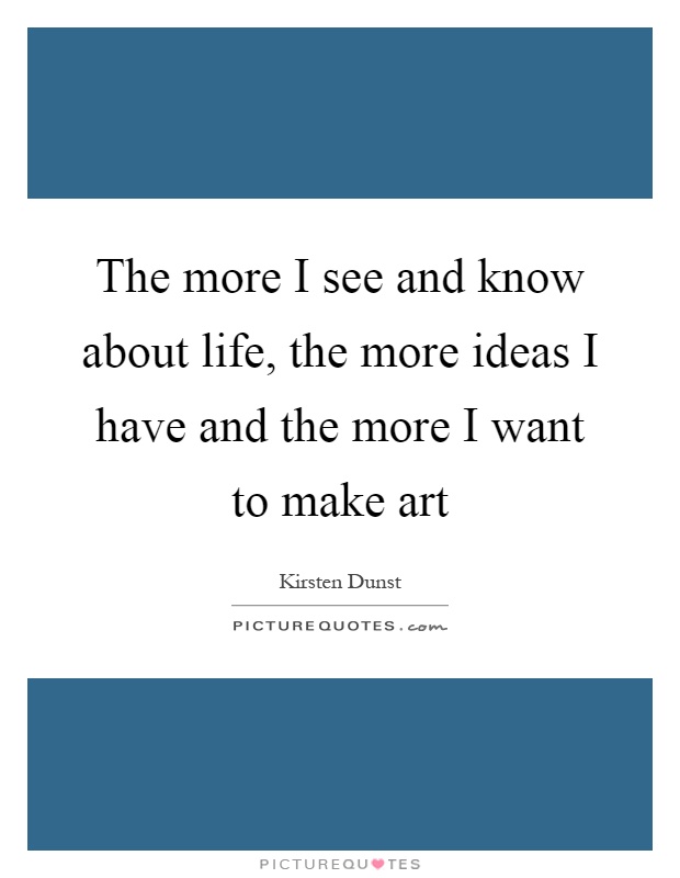 The more I see and know about life, the more ideas I have and the more I want to make art Picture Quote #1