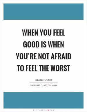When you feel good is when you’re not afraid to feel the worst Picture Quote #1