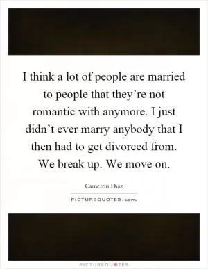 I think a lot of people are married to people that they’re not romantic with anymore. I just didn’t ever marry anybody that I then had to get divorced from. We break up. We move on Picture Quote #1