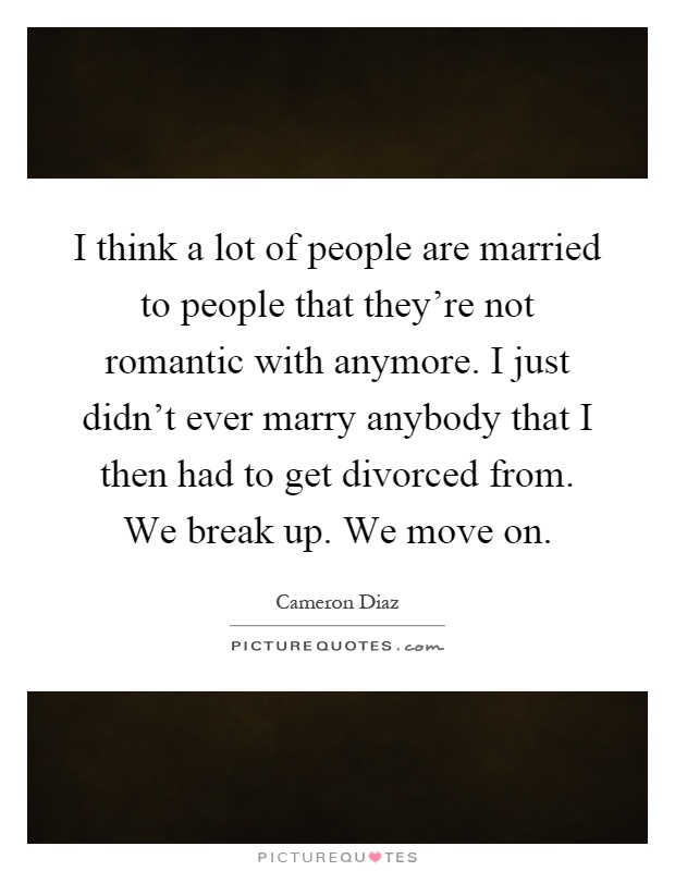 I think a lot of people are married to people that they're not romantic with anymore. I just didn't ever marry anybody that I then had to get divorced from. We break up. We move on Picture Quote #1