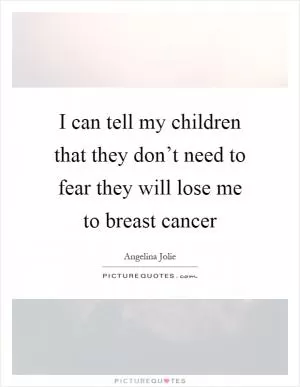I can tell my children that they don’t need to fear they will lose me to breast cancer Picture Quote #1
