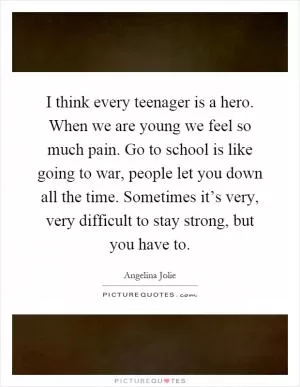 I think every teenager is a hero. When we are young we feel so much pain. Go to school is like going to war, people let you down all the time. Sometimes it’s very, very difficult to stay strong, but you have to Picture Quote #1