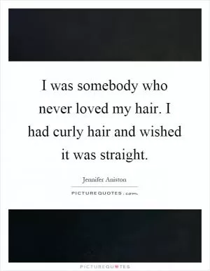 I was somebody who never loved my hair. I had curly hair and wished it was straight Picture Quote #1