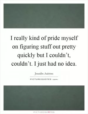 I really kind of pride myself on figuring stuff out pretty quickly but I couldn’t, couldn’t. I just had no idea Picture Quote #1