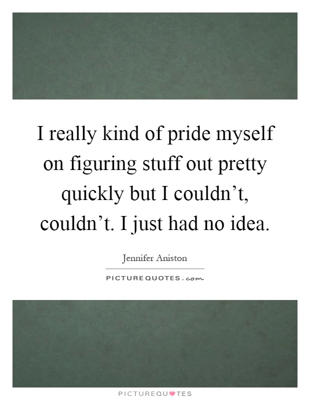 I really kind of pride myself on figuring stuff out pretty quickly but I couldn't, couldn't. I just had no idea Picture Quote #1