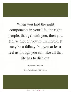 When you find the right components in your life, the right people, that gel with you, then you feel as though you’re invincible. It may be a fallacy, but you at least feel as though you can take all that life has to dish out Picture Quote #1