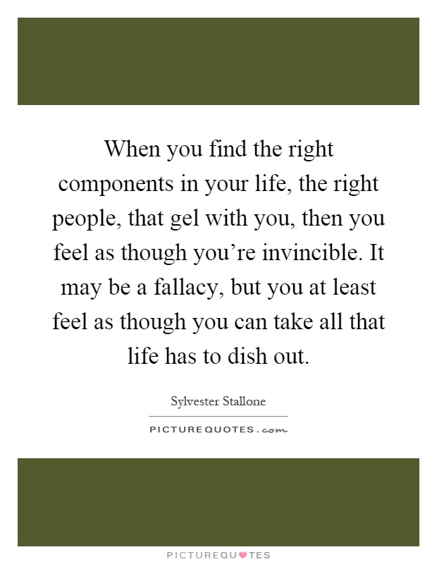 When you find the right components in your life, the right people, that gel with you, then you feel as though you're invincible. It may be a fallacy, but you at least feel as though you can take all that life has to dish out Picture Quote #1