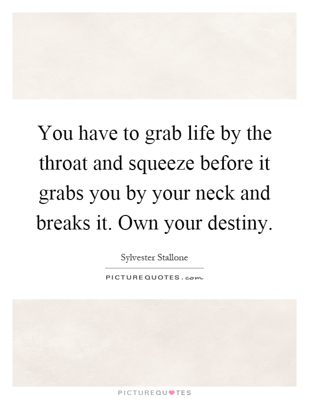 You have to grab life by the throat and squeeze before it grabs you by your neck and breaks it. Own your destiny Picture Quote #1