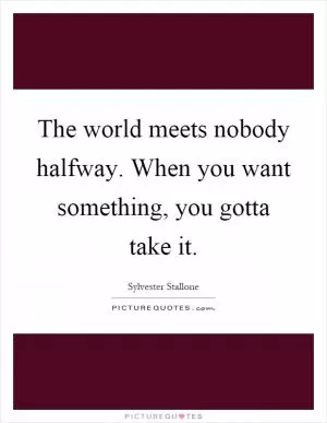 The world meets nobody halfway. When you want something, you gotta take it Picture Quote #1