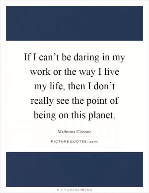 If I can’t be daring in my work or the way I live my life, then I don’t really see the point of being on this planet Picture Quote #1
