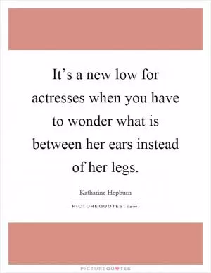 It’s a new low for actresses when you have to wonder what is between her ears instead of her legs Picture Quote #1