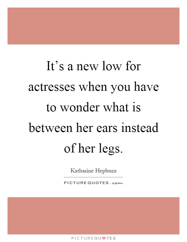It's a new low for actresses when you have to wonder what is between her ears instead of her legs Picture Quote #1