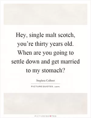 Hey, single malt scotch, you’re thirty years old. When are you going to settle down and get married to my stomach? Picture Quote #1