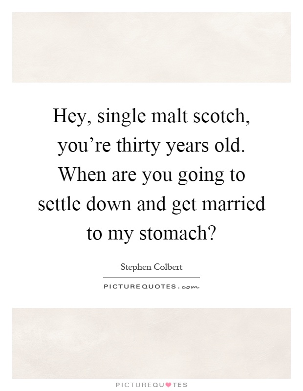 Hey, single malt scotch, you're thirty years old. When are you going to settle down and get married to my stomach? Picture Quote #1
