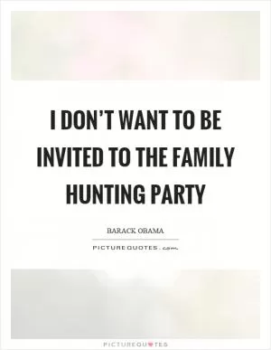 I don’t want to be invited to the family hunting party Picture Quote #1