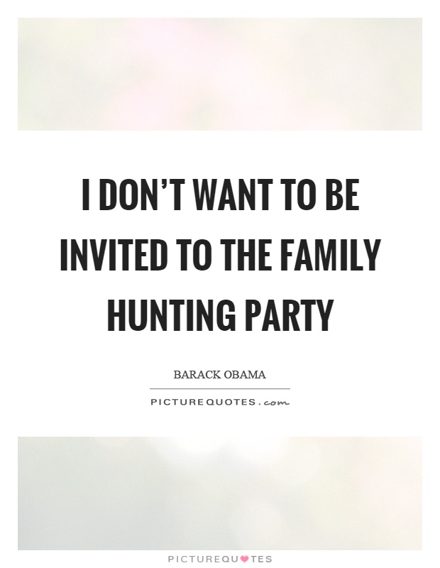 I don't want to be invited to the family hunting party Picture Quote #1