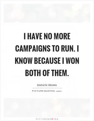 I have no more campaigns to run. I know because I won both of them Picture Quote #1
