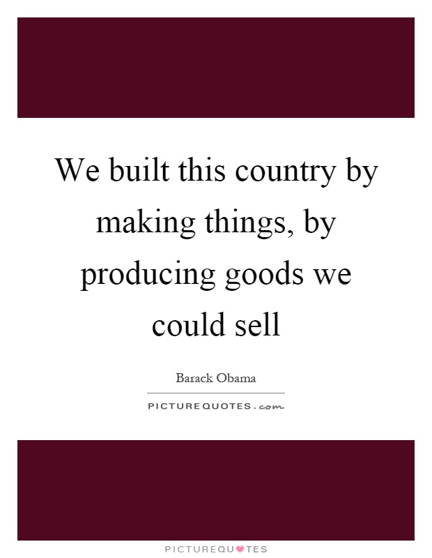 We built this country by making things, by producing goods we could sell Picture Quote #1