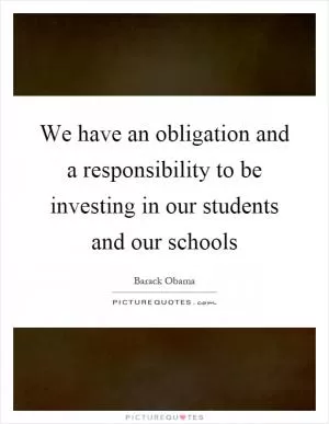 We have an obligation and a responsibility to be investing in our students and our schools Picture Quote #1
