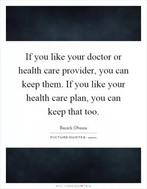 If you like your doctor or health care provider, you can keep them. If you like your health care plan, you can keep that too Picture Quote #1