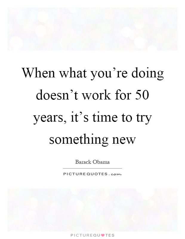 When what you're doing doesn't work for 50 years, it's time to try something new Picture Quote #1
