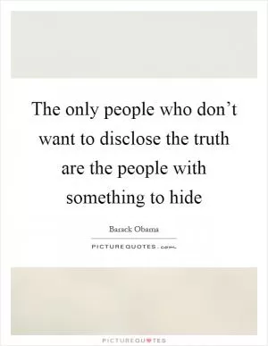 The only people who don’t want to disclose the truth are the people with something to hide Picture Quote #1