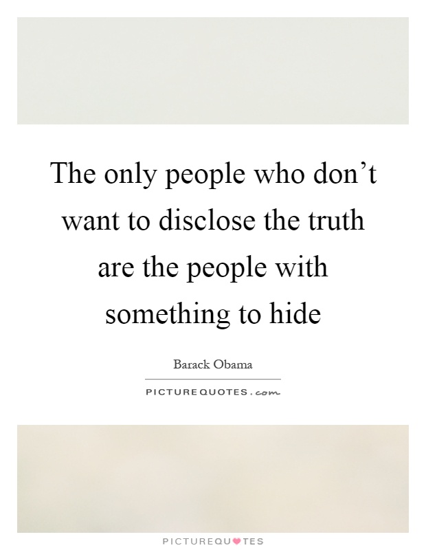 The only people who don't want to disclose the truth are the people with something to hide Picture Quote #1