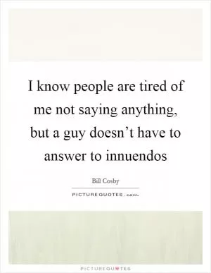 I know people are tired of me not saying anything, but a guy doesn’t have to answer to innuendos Picture Quote #1