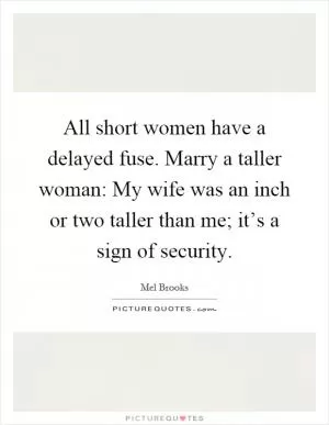 All short women have a delayed fuse. Marry a taller woman: My wife was an inch or two taller than me; it’s a sign of security Picture Quote #1