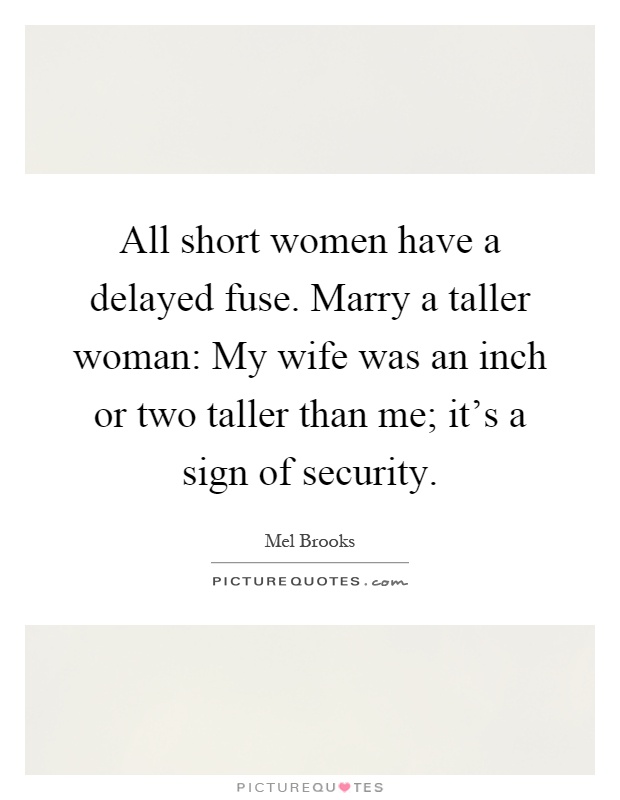 All short women have a delayed fuse. Marry a taller woman: My wife was an inch or two taller than me; it's a sign of security Picture Quote #1