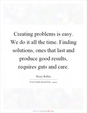Creating problems is easy. We do it all the time. Finding solutions, ones that last and produce good results, requires guts and care Picture Quote #1