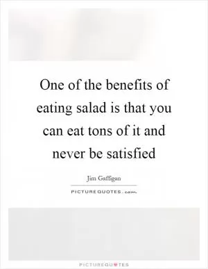 One of the benefits of eating salad is that you can eat tons of it and never be satisfied Picture Quote #1