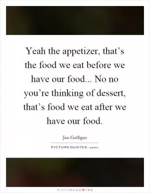 Yeah the appetizer, that’s the food we eat before we have our food... No no you’re thinking of dessert, that’s food we eat after we have our food Picture Quote #1