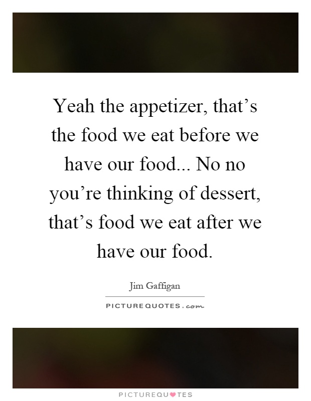 Yeah the appetizer, that's the food we eat before we have our food... No no you're thinking of dessert, that's food we eat after we have our food Picture Quote #1
