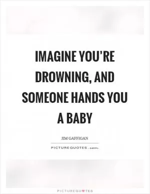 Imagine you’re drowning, and someone hands you a baby Picture Quote #1