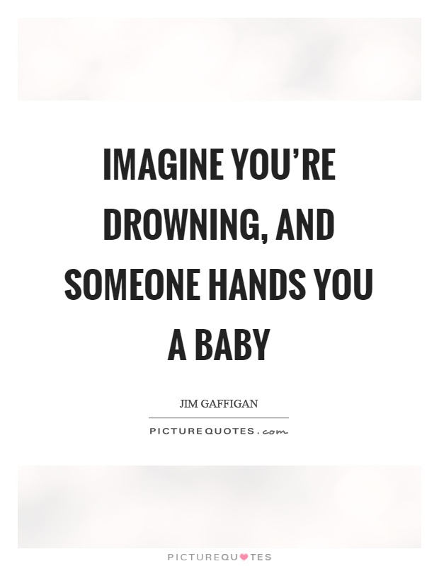 Imagine you're drowning, and someone hands you a baby Picture Quote #1