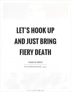 Let’s hook up and just bring fiery death Picture Quote #1