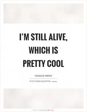 I’m still alive, which is pretty cool Picture Quote #1