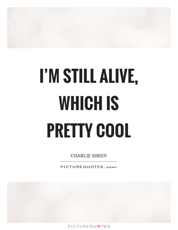 I'm still alive, which is pretty cool Picture Quote #1