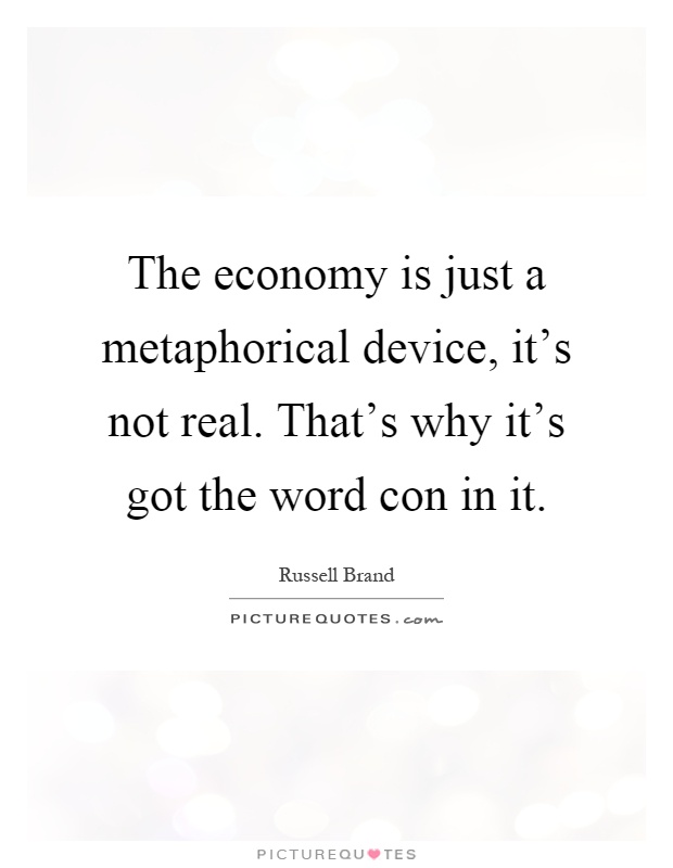 The economy is just a metaphorical device, it's not real. That's why it's got the word con in it Picture Quote #1