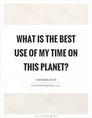 What is the best use of my time on this planet? Picture Quote #1