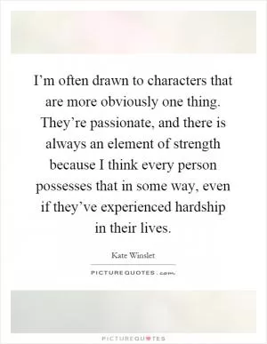 I’m often drawn to characters that are more obviously one thing. They’re passionate, and there is always an element of strength because I think every person possesses that in some way, even if they’ve experienced hardship in their lives Picture Quote #1