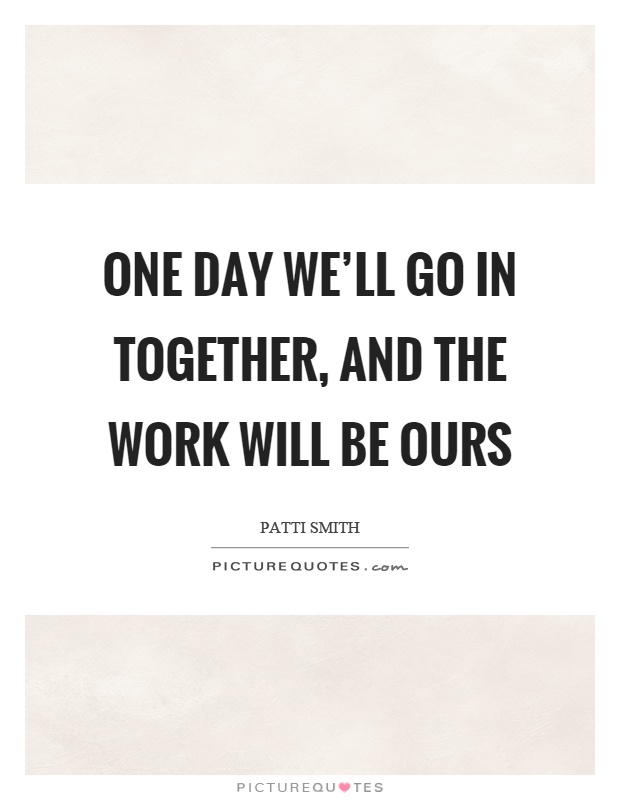 One day we'll go in together, and the work will be ours Picture Quote #1