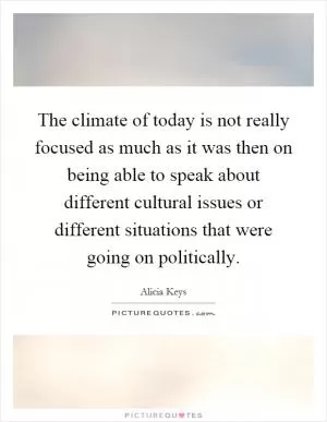 The climate of today is not really focused as much as it was then on being able to speak about different cultural issues or different situations that were going on politically Picture Quote #1
