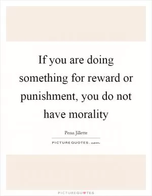 If you are doing something for reward or punishment, you do not have morality Picture Quote #1