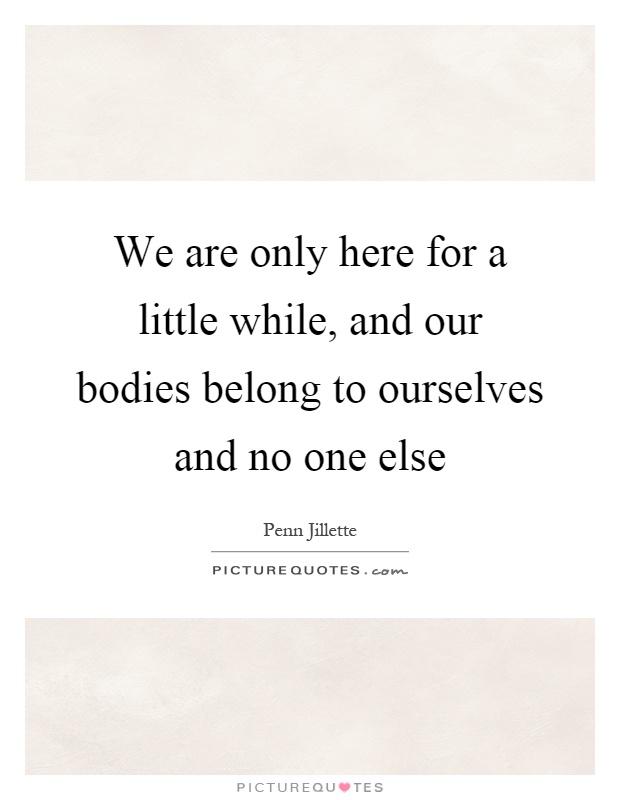 We are only here for a little while, and our bodies belong to ourselves and no one else Picture Quote #1